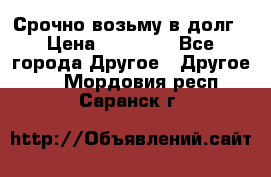 Срочно возьму в долг › Цена ­ 50 000 - Все города Другое » Другое   . Мордовия респ.,Саранск г.